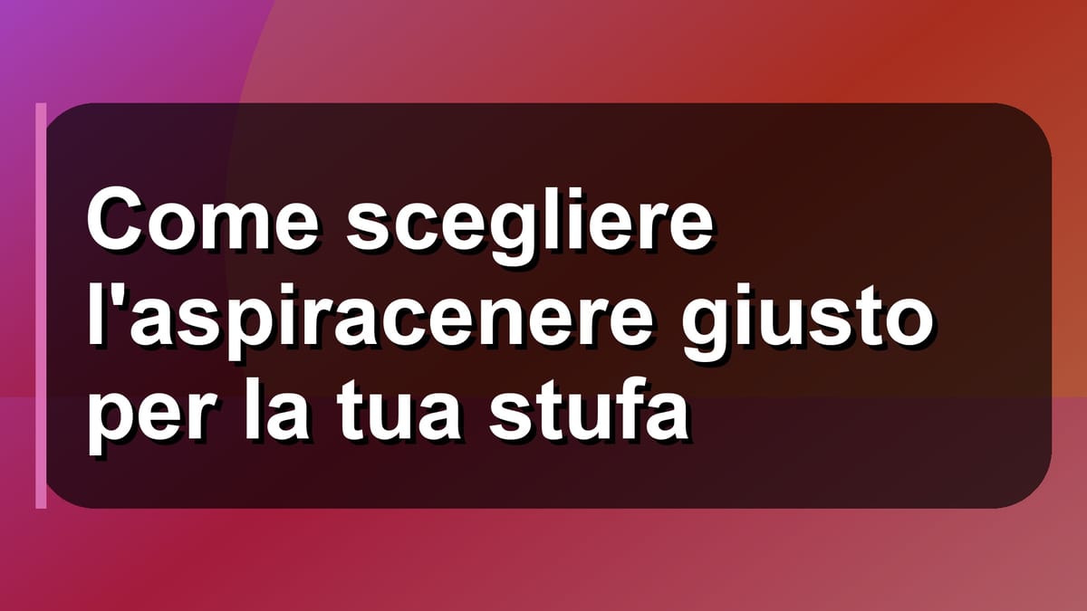 🧹 Come scegliere l'aspiracenere giusto per la tua stufa