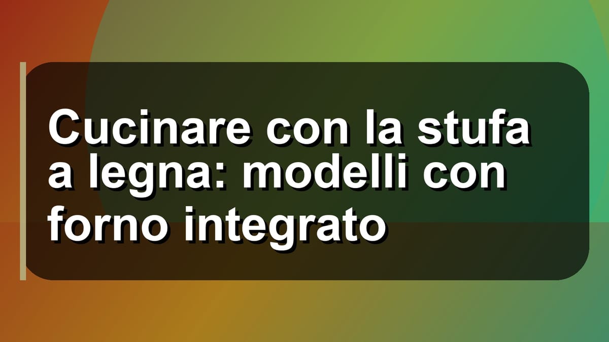 🔥 Cucinare con la stufa a legna: modelli con forno integrato