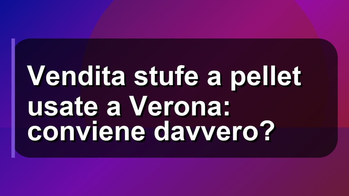 🔥 Vendita stufe a pellet usate a Verona: conviene davvero?