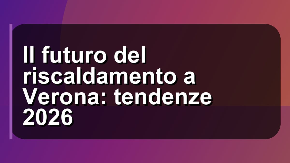 🔥 Il futuro del riscaldamento a Verona: tendenze 2026