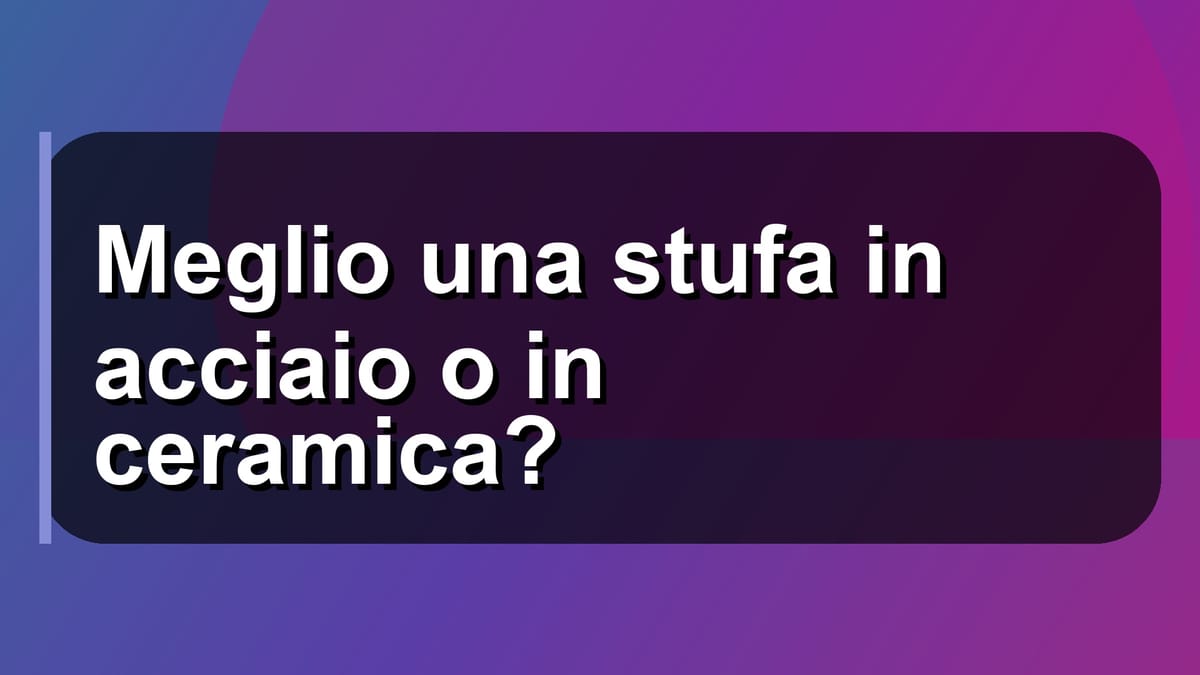 🔥 Meglio una stufa in acciaio o in ceramica?