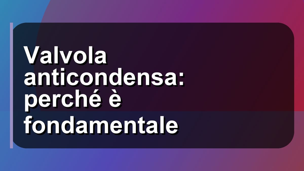 💧 Valvola anticondensa: perché è fondamentale