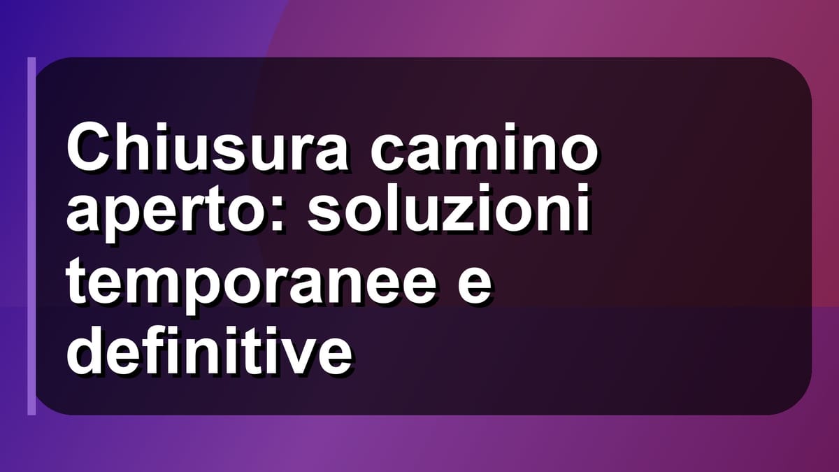 🔥 Chiusura camino aperto: soluzioni temporanee e definitive