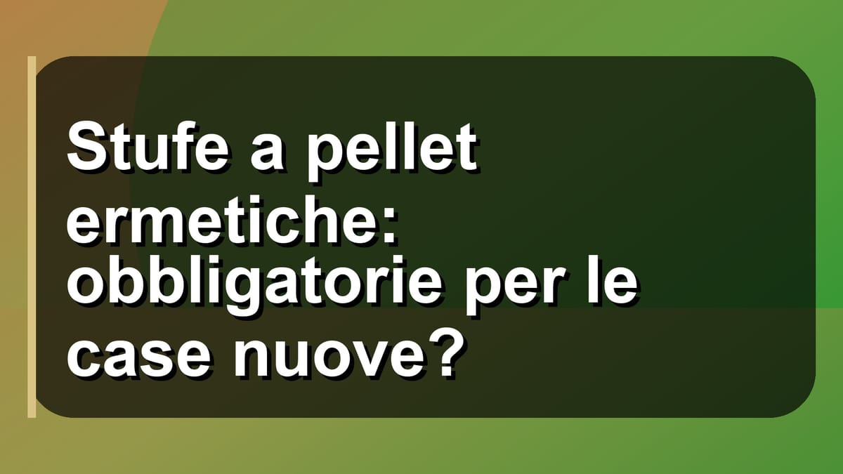 🔥 Stufe a pellet ermetiche: obbligatorie per le case nuove?