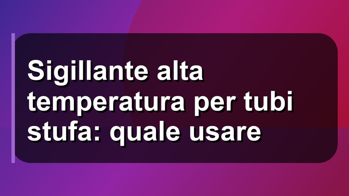 🔥 Sigillante alta temperatura per tubi stufa: quale usare