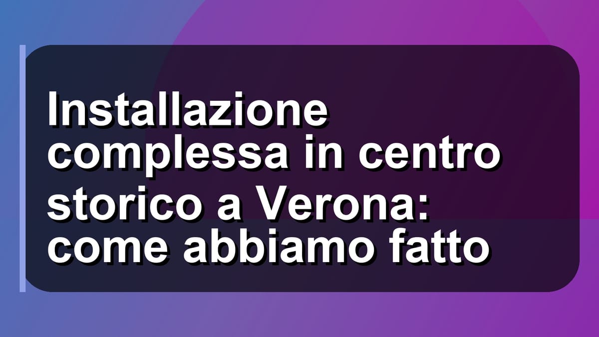 🏛️ Installazione complessa in centro storico a Verona: come abbiamo fatto