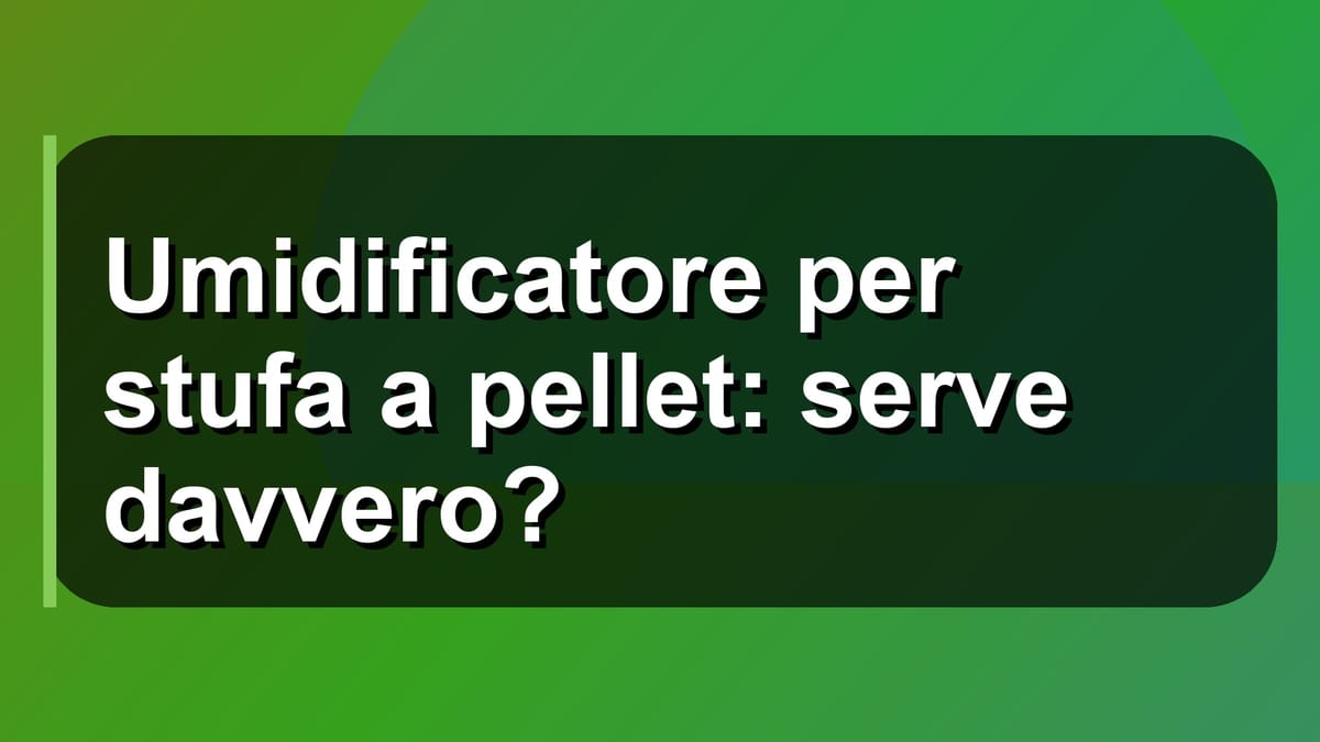 🔥 Umidificatore per stufa a pellet: serve davvero?