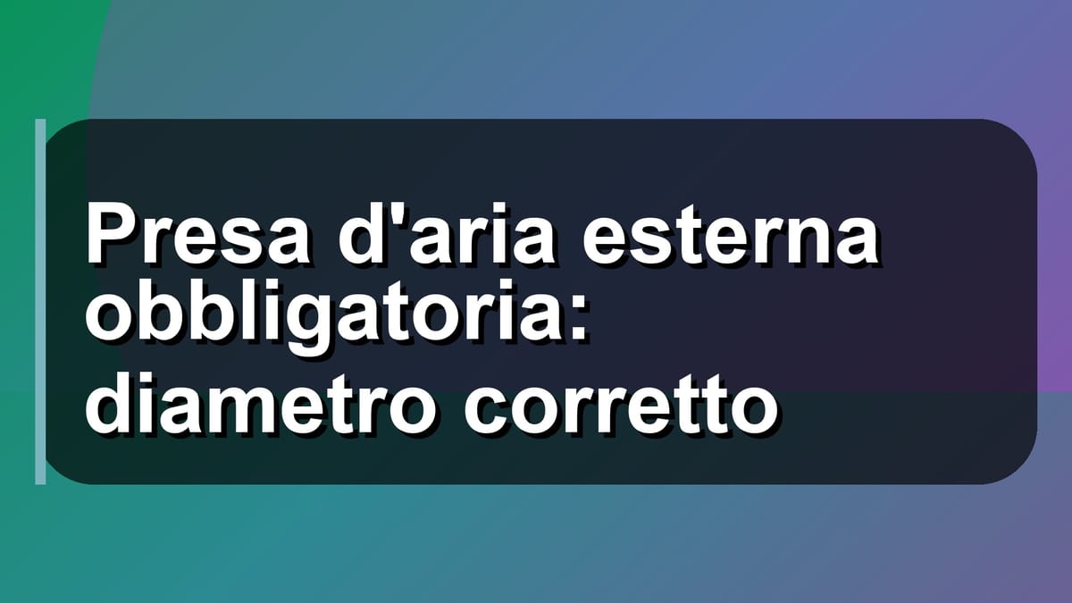 🔧 Presa d'aria esterna obbligatoria: diametro corretto