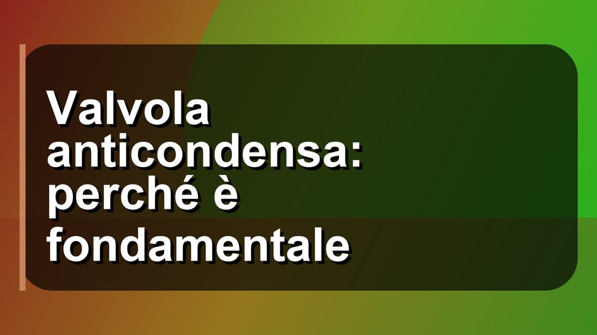 💧 Valvola anticondensa: perché è fondamentale