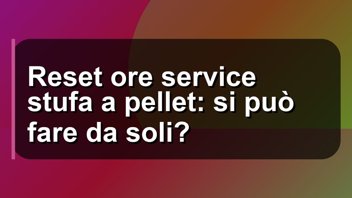🔧 Reset ore service stufa a pellet: si può fare da soli?