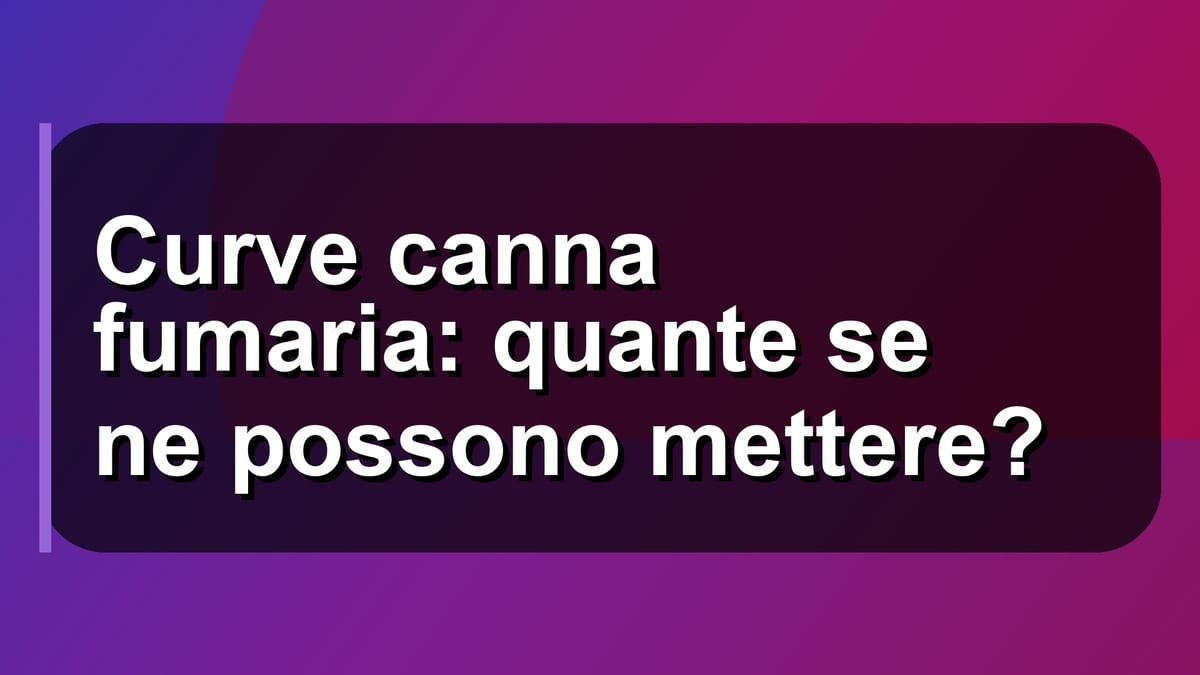 🔥 Curve canna fumaria: quante se ne possono mettere?