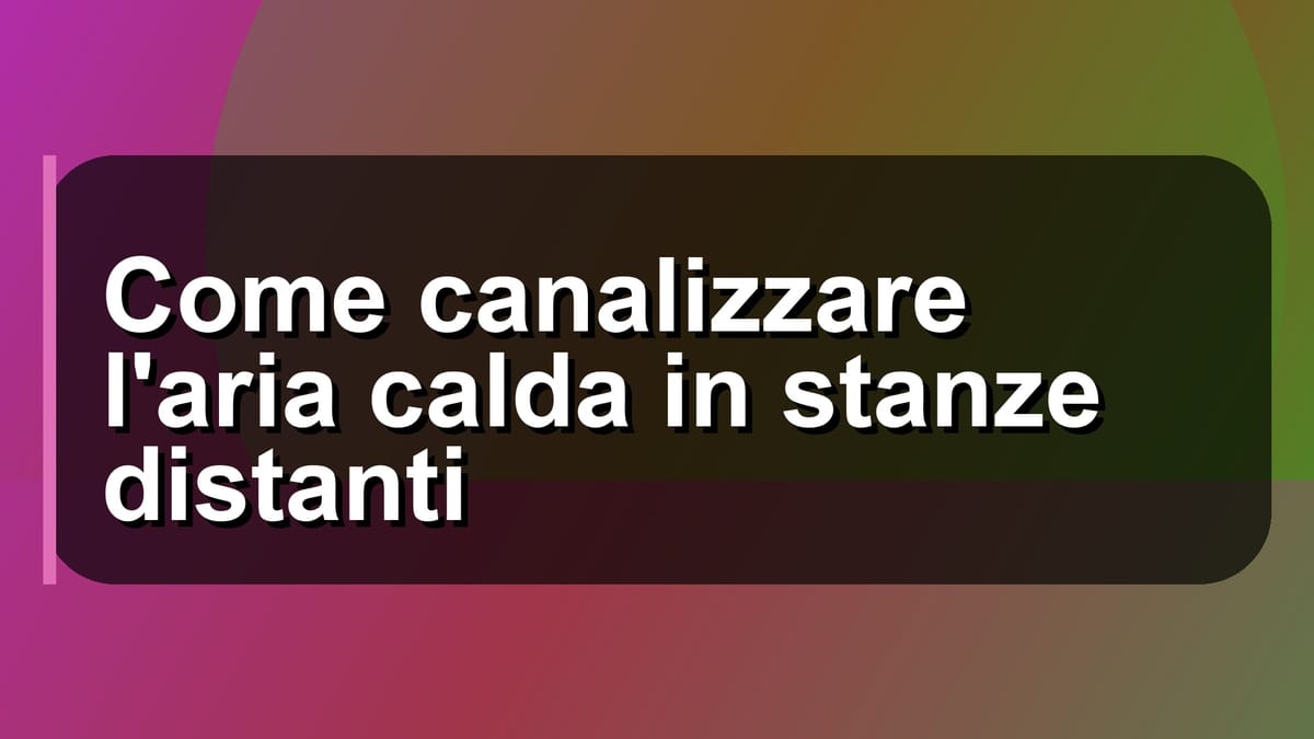 🔥 Come canalizzare l'aria calda in stanze distanti