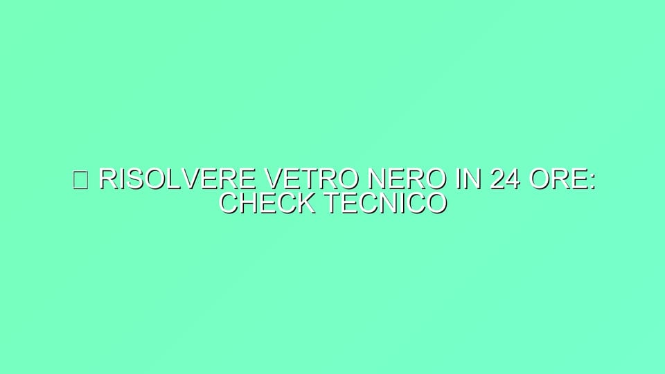 🔥 RISOLVERE VETRO NERO IN 24 ORE: CHECK TECNICO