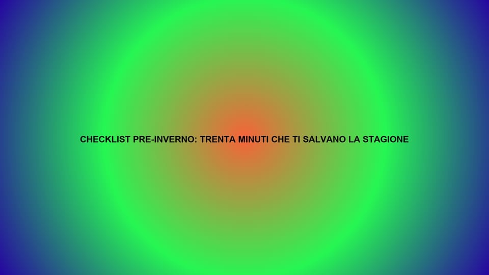 🔥 CHECKLIST PRE-INVERNO: TRENTA MINUTI CHE TI SALVANO LA STAGIONE