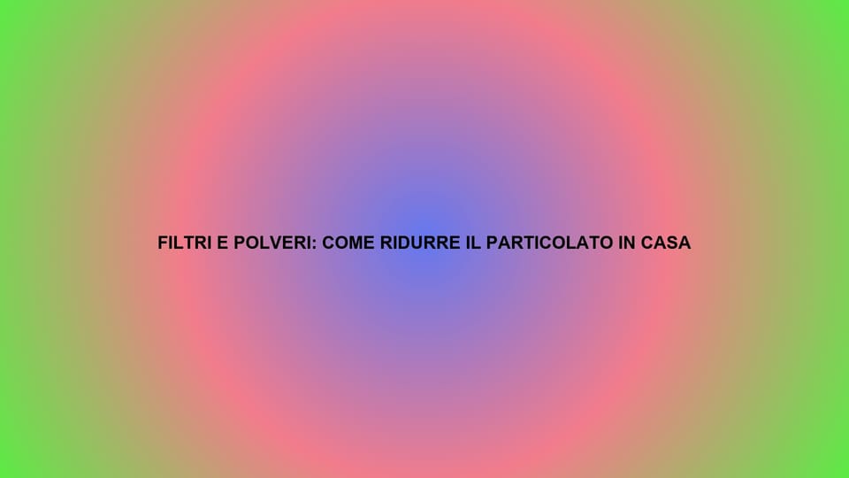 🌫️ FILTRI E POLVERI: COME RIDURRE IL PARTICOLATO IN CASA