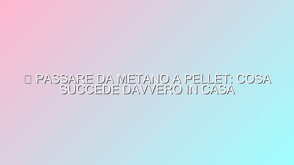 🔥 PASSARE DA METANO A PELLET: COSA SUCCEDE DAVVERO IN CASA