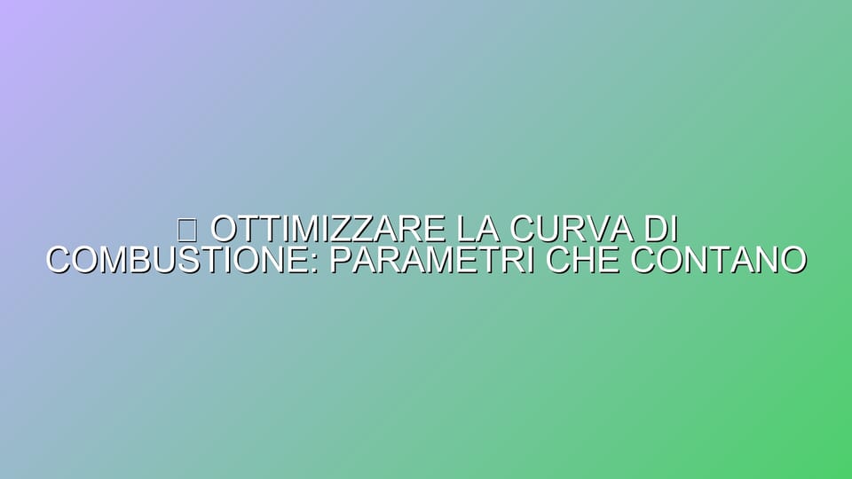 🔥 OTTIMIZZARE LA CURVA DI COMBUSTIONE: PARAMETRI CHE CONTANO