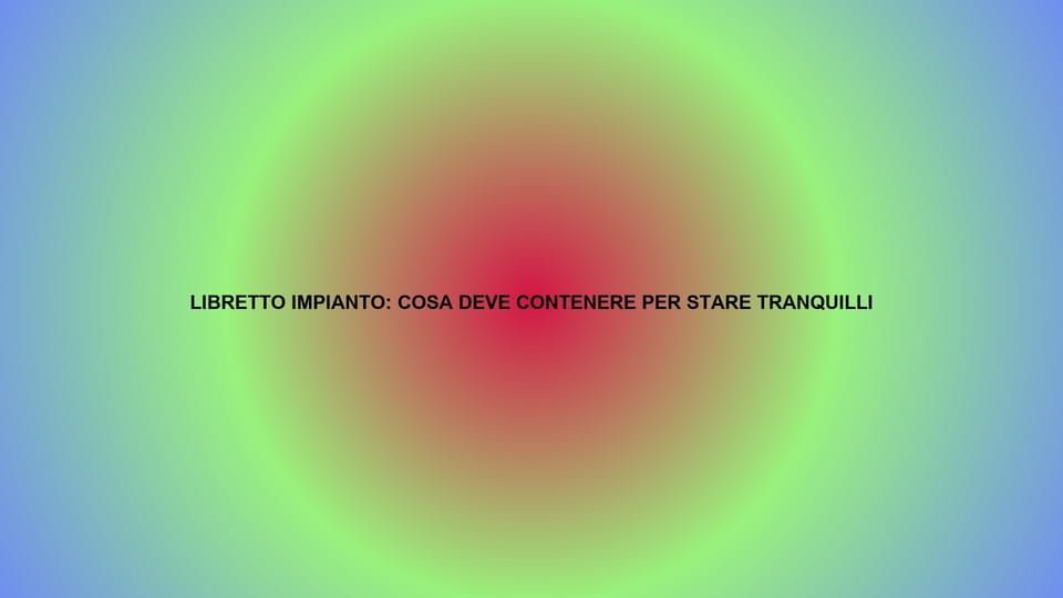 🔥 LIBRETTO IMPIANTO: COSA DEVE CONTENERE PER STARE TRANQUILLI