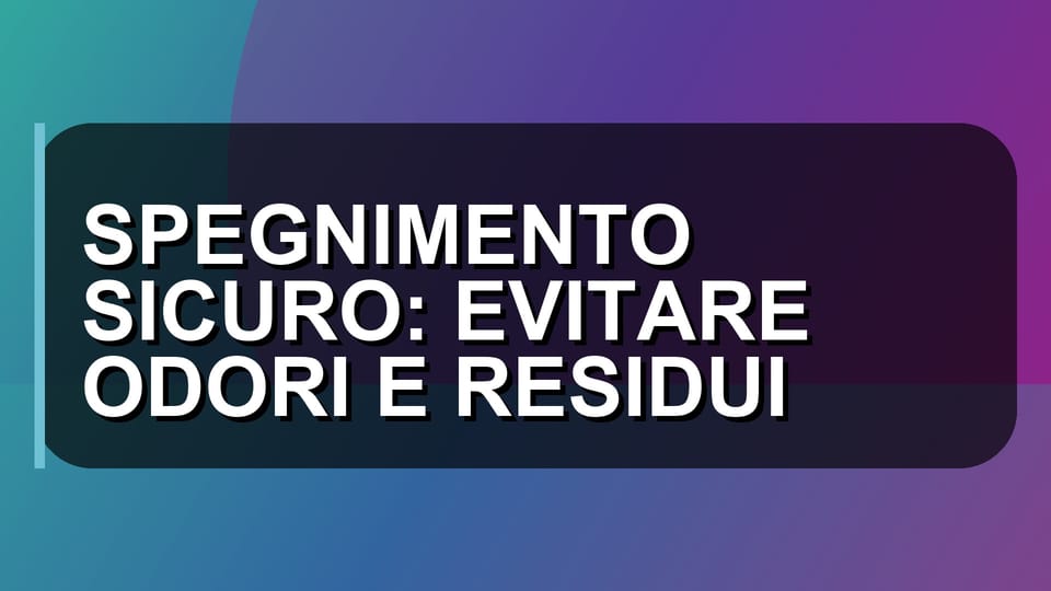 🔥 SPEGNIMENTO SICURO: EVITARE ODORI E RESIDUI