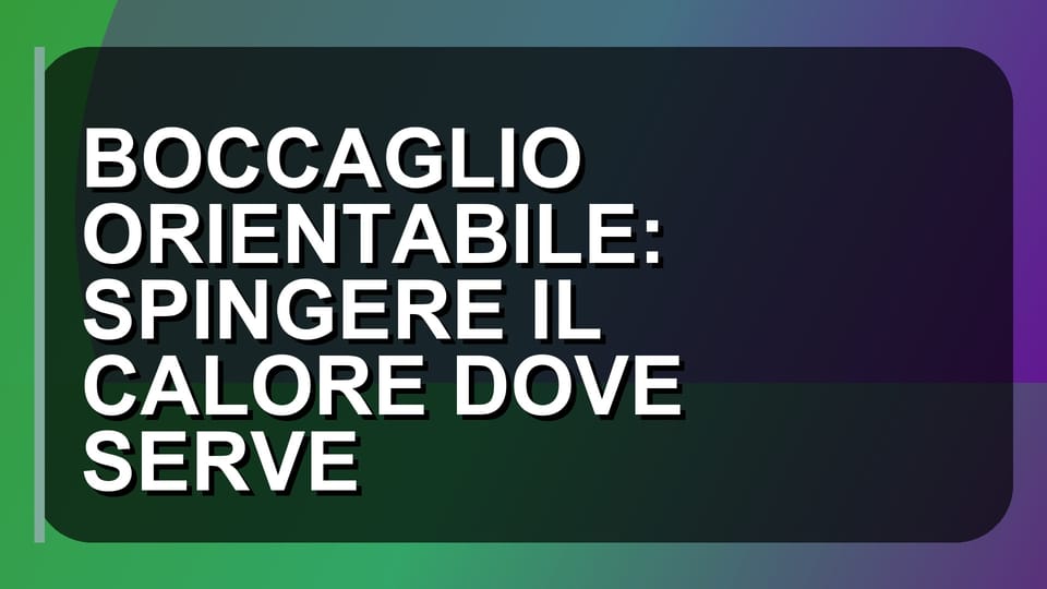 🔥 BOCCAGLIO ORIENTABILE: SPINGERE IL CALORE DOVE SERVE