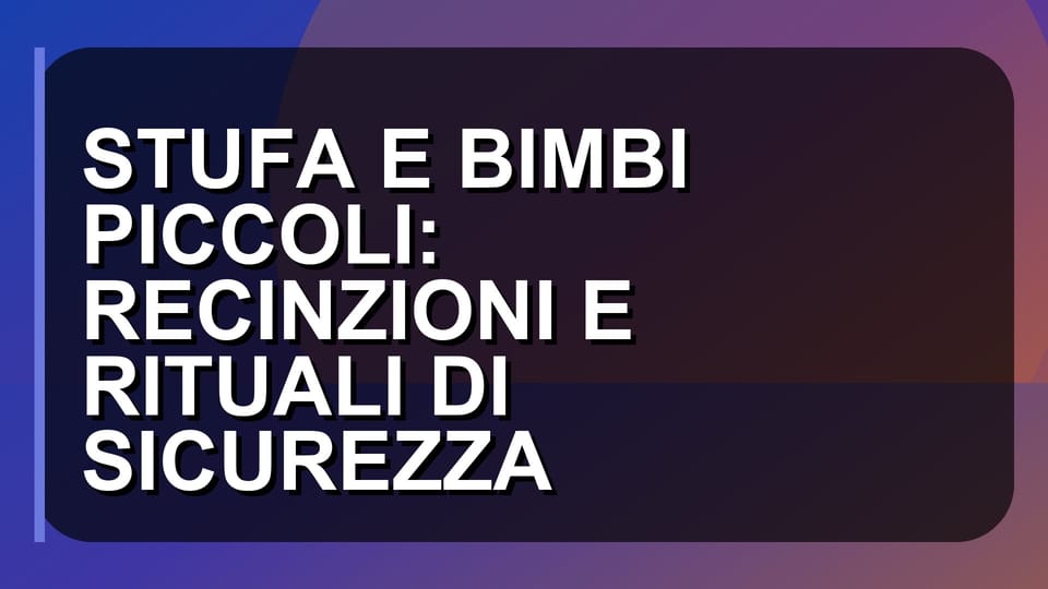 🔥 STUFA E BIMBI PICCOLI: RECINZIONI E RITUALI DI SICUREZZA