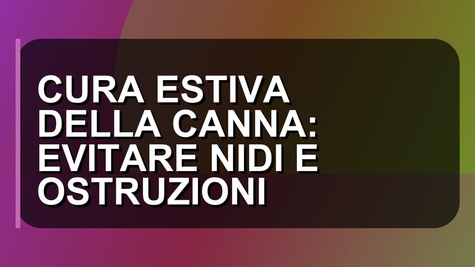 🔥 CURA ESTIVA DELLA CANNA: EVITARE NIDI E OSTRUZIONI