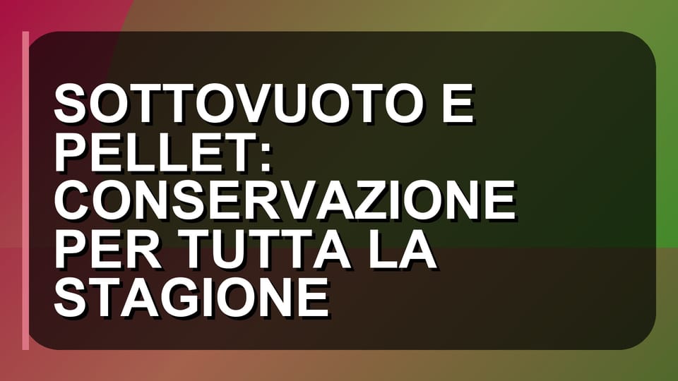 🛠️ SOTTOVUOTO E PELLET: CONSERVAZIONE PER TUTTA LA STAGIONE
