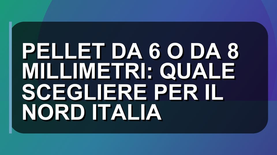 🔥 PELLET DA 6 O DA 8 MILLIMETRI: QUALE SCEGLIERE PER IL NORD ITALIA