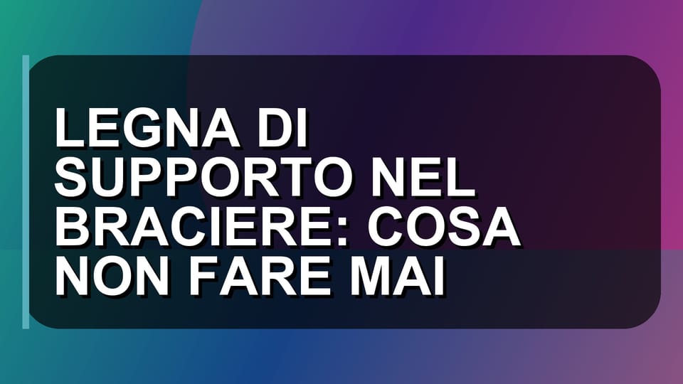 🔥 LEGNA DI SUPPORTO NEL BRACIERE: COSA NON FARE MAI