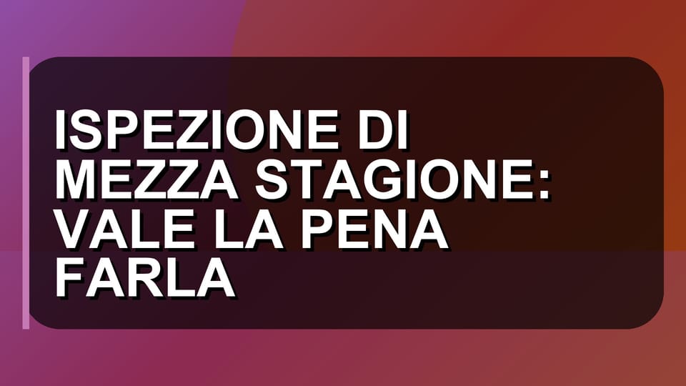 🔍 ISPEZIONE DI MEZZA STAGIONE: VALE LA PENA FARLA