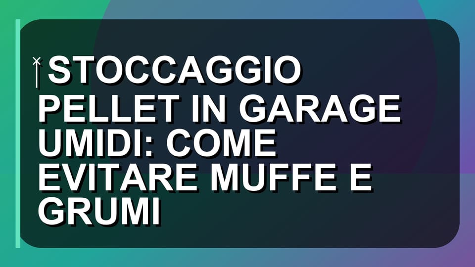 🧑‍🔧 STOCCAGGIO PELLET IN GARAGE UMIDI: COME EVITARE MUFFE E GRUMI