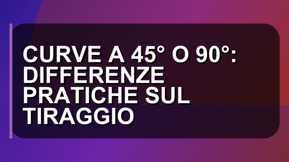 🔥 CURVE A 45° O 90°: DIFFERENZE PRATICHE SUL TIRAGGIO