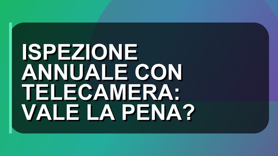 🔍 ISPEZIONE ANNUALE CON TELECAMERA: VALE LA PENA?