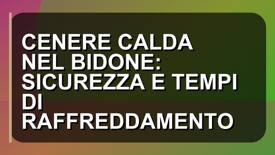 🔥 CENERE CALDA NEL BIDONE: SICUREZZA E TEMPI DI RAFFREDDAMENTO