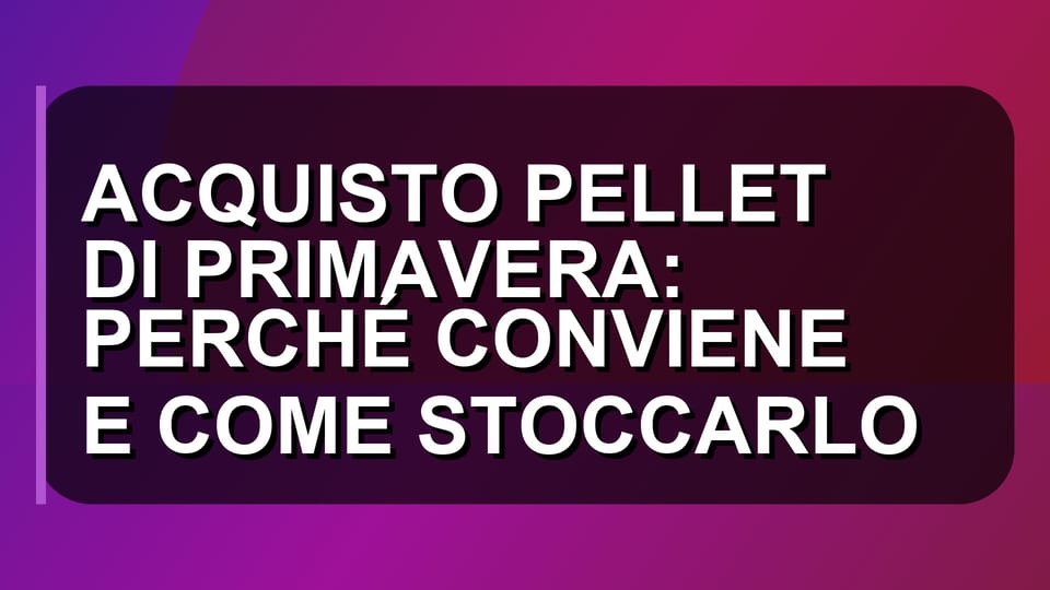 🔥 ACQUISTO PELLET DI PRIMAVERA: PERCHÉ CONVIENE E COME STOCCARLO