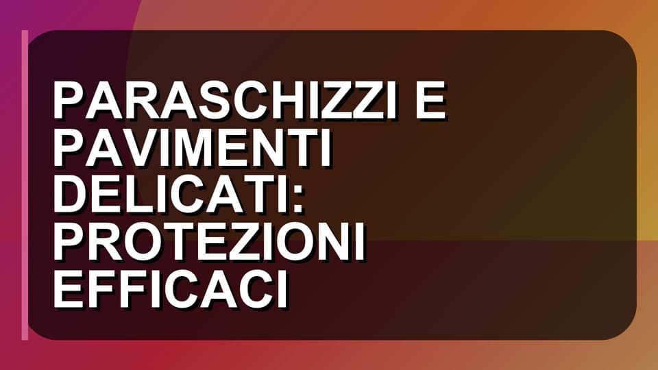 🛡️ PARASCHIZZI E PAVIMENTI DELICATI: PROTEZIONI EFFICACI