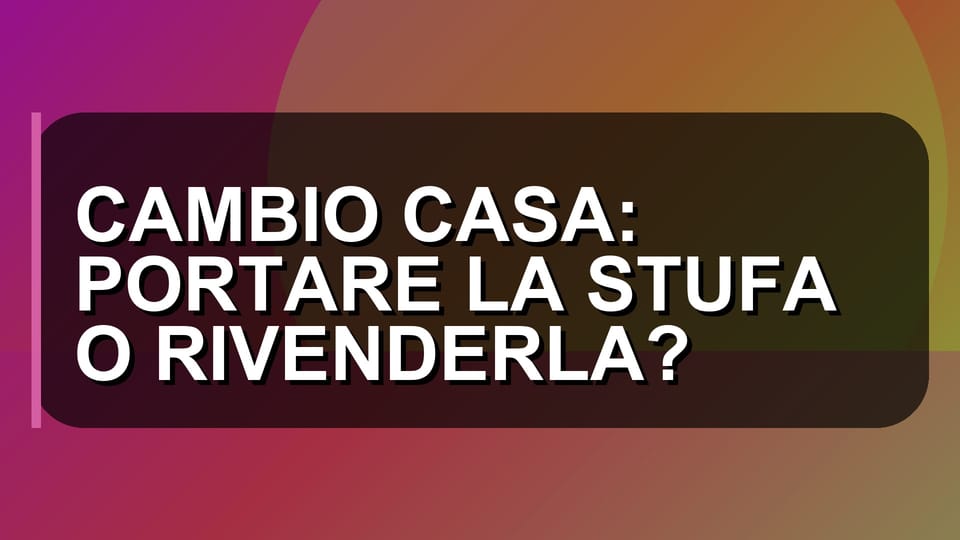🏠 CAMBIO CASA: PORTARE LA STUFA O RIVENDERLA?