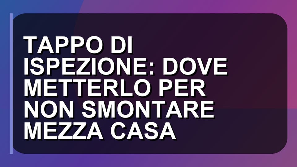 🔍 TAPPO DI ISPEZIONE: DOVE METTERLO PER NON SMONTARE MEZZA CASA