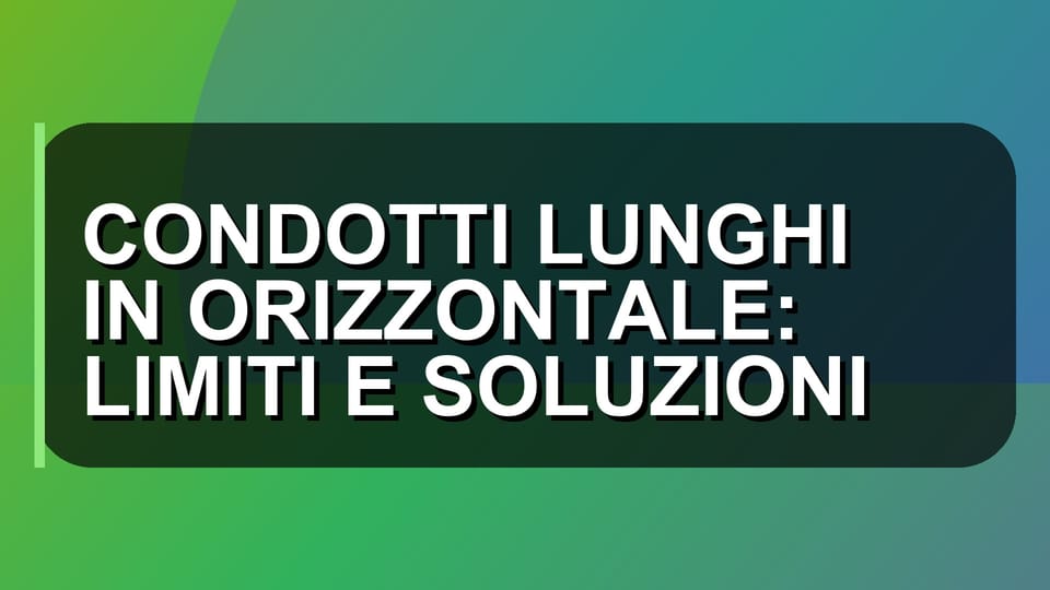 🔥 CONDOTTI LUNGHI IN ORIZZONTALE: LIMITI E SOLUZIONI