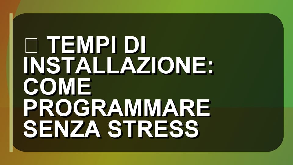 ⏳ TEMPI DI INSTALLAZIONE: COME PROGRAMMARE SENZA STRESS
