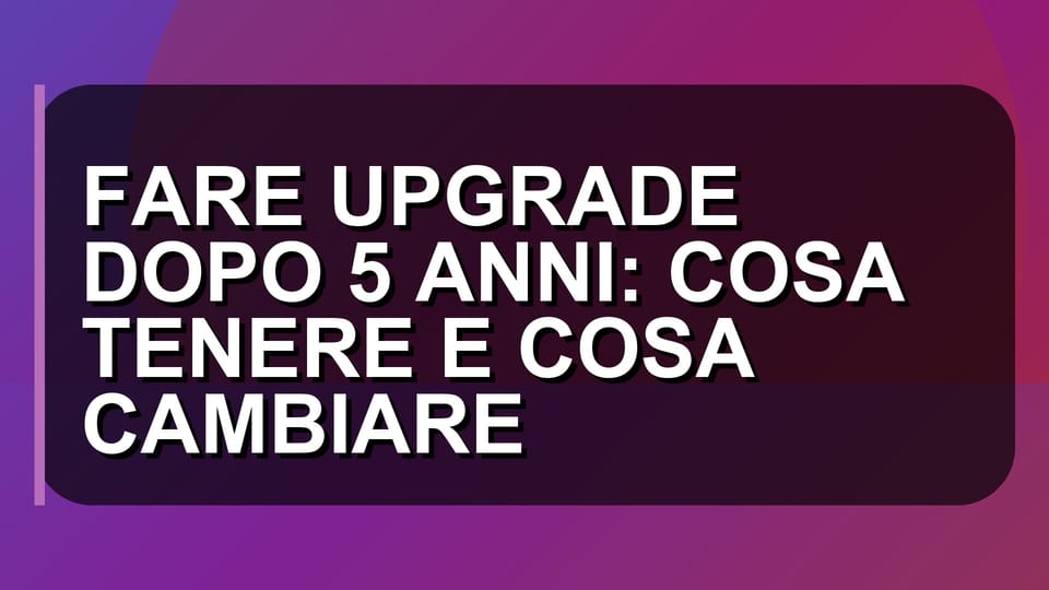 🔥 FARE UPGRADE DOPO 5 ANNI: COSA TENERE E COSA CAMBIARE