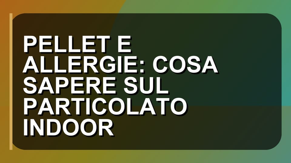🔥 PELLET E ALLERGIE: COSA SAPERE SUL PARTICOLATO INDOOR
