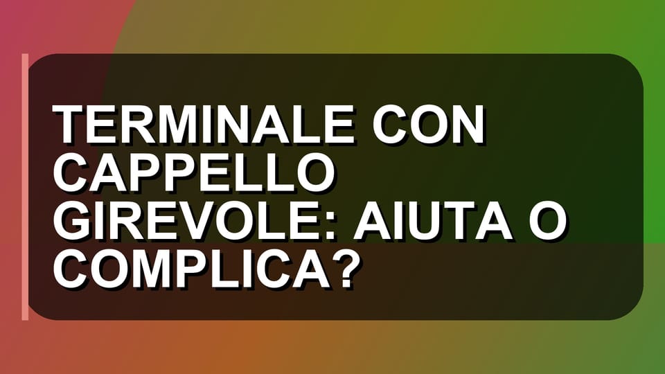 🔥 TERMINALE CON CAPPELLO GIREVOLE: AIUTA O COMPLICA?