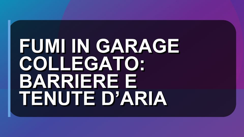 🔥 FUMI IN GARAGE COLLEGATO: BARRIERE E TENUTE D’ARIA