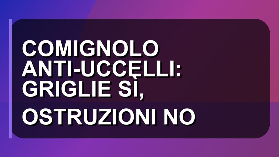 🦅 COMIGNOLO ANTI-UCCELLI: GRIGLIE SÌ, OSTRUZIONI NO