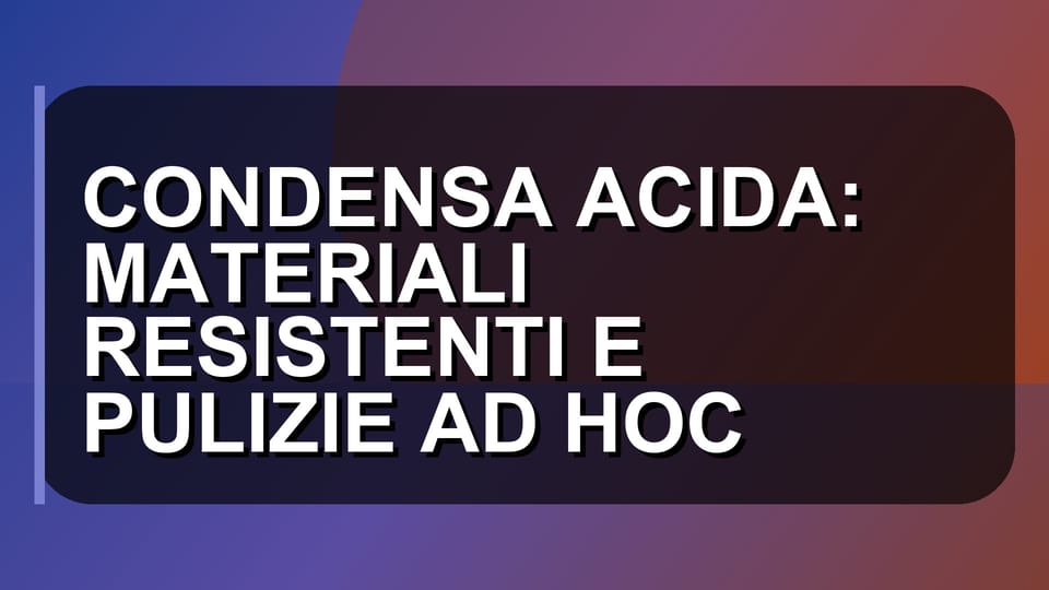 🔥 CONDENSA ACIDA: MATERIALI RESISTENTI E PULIZIE AD HOC