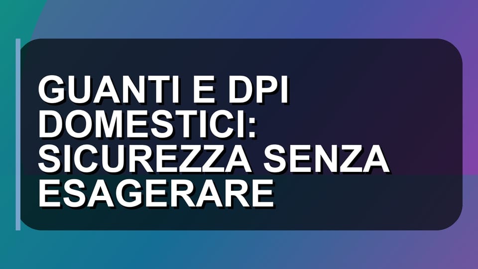 🧤 GUANTI E DPI DOMESTICI: SICUREZZA SENZA ESAGERARE