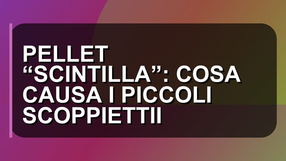 🔥 PELLET “SCINTILLA”: COSA CAUSA I PICCOLI SCOPPIETTII