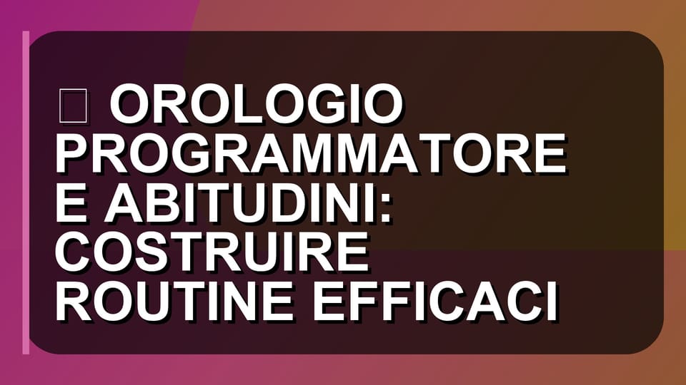 ⏰ OROLOGIO PROGRAMMATORE E ABITUDINI: COSTRUIRE ROUTINE EFFICACI