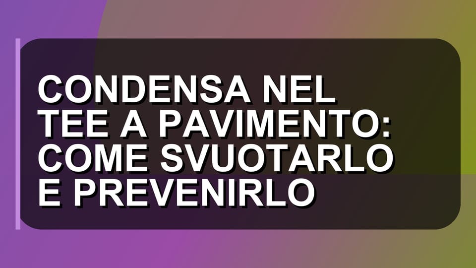 ❄️ CONDENSA NEL TEE A PAVIMENTO: COME SVUOTARLO E PREVENIRLO